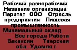Рабочий-разнорабочий › Название организации ­ Паритет, ООО › Отрасль предприятия ­ Пищевая промышленность › Минимальный оклад ­ 34 000 - Все города Работа » Вакансии   . Тверская обл.,Удомля г.